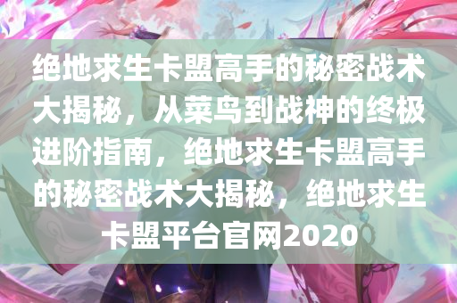 绝地求生卡盟高手的秘密战术大揭秘,从菜鸟到战神的终极进阶指南,绝地求生卡盟高手的秘密战术大揭秘,绝地求生卡盟平台官网2020