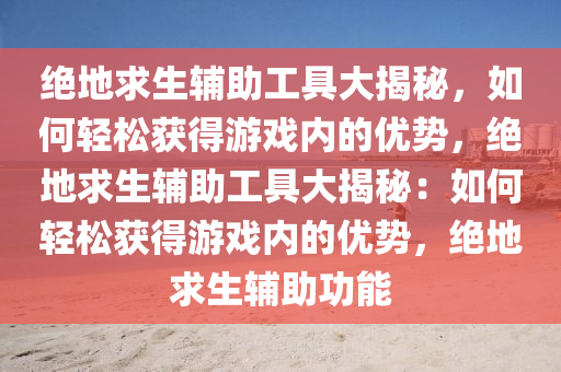 绝地求生辅助工具大揭秘，如何轻松获得游戏内的优势，绝地求生辅助工具大揭秘：如何轻松获得游戏内的优势，绝地求生辅助功能