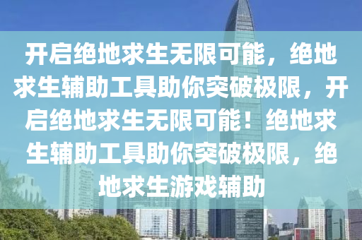 开启绝地求生无限可能，绝地求生辅助工具助你突破极限，开启绝地求生无限可能！绝地求生辅助工具助你突破极限，绝地求生游戏辅助