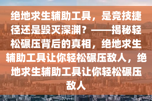 绝地求生辅助工具，是竞技捷径还是毁灭深渊？——揭秘轻松碾压背后的真相，绝地求生辅助工具让你轻松碾压敌人，绝地求生辅助工具让你轻松碾压敌人
