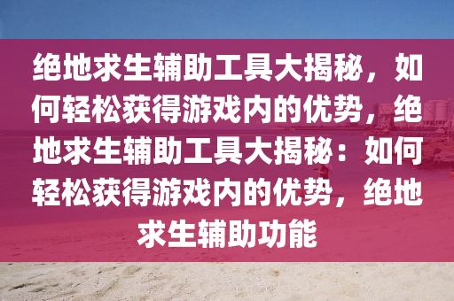 绝地求生辅助工具大揭秘，如何轻松获得游戏内的优势，绝地求生辅助工具大揭秘：如何轻松获得游戏内的优势，绝地求生辅助功能