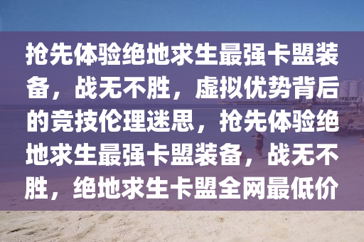 抢先体验绝地求生最强卡盟装备,战无不胜,虚拟优势背后的竞技伦理迷思,抢先体验绝地求生最强卡盟装备,战无不胜,绝地求生卡盟全网最低价