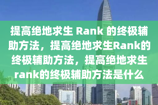 提高绝地求生 Rank 的终极辅助方法，提高绝地求生Rank的终极辅助方法，提高绝地求生rank的终极辅助方法是什么