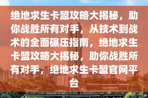 绝地求生卡盟攻略大揭秘，助你战胜所有对手，从技术到战术的全面碾压指南，绝地求生卡盟攻略大揭秘，助你战胜所有对手，绝地求生卡盟官网平台