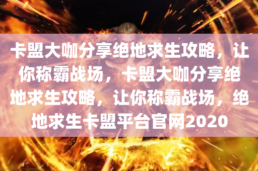 卡盟大咖分享绝地求生攻略，让你称霸战场，卡盟大咖分享绝地求生攻略，让你称霸战场，绝地求生卡盟平台官网2020