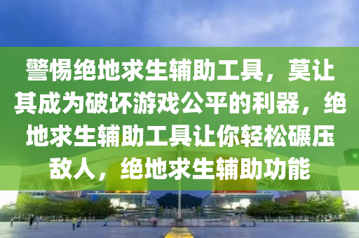 警惕绝地求生辅助工具，莫让其成为破坏游戏公平的利器，绝地求生辅助工具让你轻松碾压敌人，绝地求生辅助功能