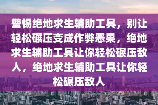 警惕绝地求生辅助工具，别让轻松碾压变成作弊恶果，绝地求生辅助工具让你轻松碾压敌人，绝地求生辅助工具让你轻松碾压敌人