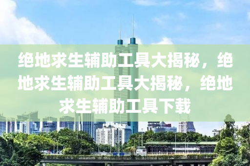绝地求生辅助工具大揭秘，绝地求生辅助工具大揭秘，绝地求生辅助工具下载