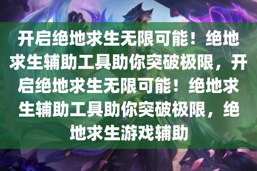 开启绝地求生无限可能！绝地求生辅助工具助你突破极限，开启绝地求生无限可能！绝地求生辅助工具助你突破极限，绝地求生游戏辅助