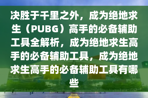 决胜于千里之外，成为绝地求生（PUBG）高手的必备辅助工具全解析，成为绝地求生高手的必备辅助工具，成为绝地求生高手的必备辅助工具有哪些
