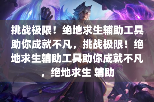 挑战极限！绝地求生辅助工具助你成就不凡，挑战极限！绝地求生辅助工具助你成就不凡，绝地求生 辅助