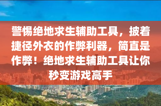 警惕绝地求生辅助工具，披着捷径外衣的作弊利器，简直是作弊！绝地求生辅助工具让你秒变游戏高手