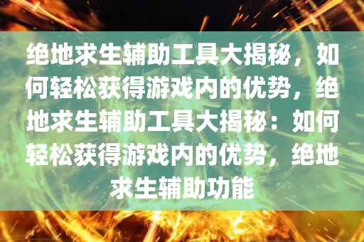 绝地求生辅助工具大揭秘，如何轻松获得游戏内的优势，绝地求生辅助工具大揭秘：如何轻松获得游戏内的优势，绝地求生辅助功能
