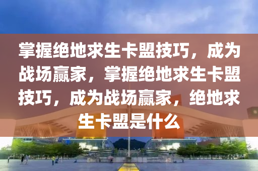 掌握绝地求生卡盟技巧，成为战场赢家，掌握绝地求生卡盟技巧，成为战场赢家，绝地求生卡盟是什么