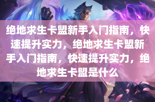 绝地求生卡盟新手入门指南，快速提升实力，绝地求生卡盟新手入门指南，快速提升实力，绝地求生卡盟是什么