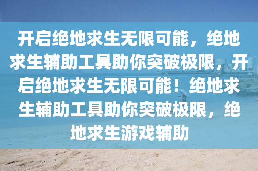 开启绝地求生无限可能，绝地求生辅助工具助你突破极限，开启绝地求生无限可能！绝地求生辅助工具助你突破极限，绝地求生游戏辅助