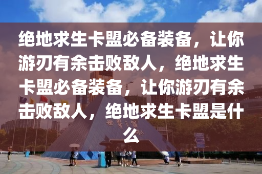绝地求生卡盟必备装备，让你游刃有余击败敌人，绝地求生卡盟必备装备，让你游刃有余击败敌人，绝地求生卡盟是什么