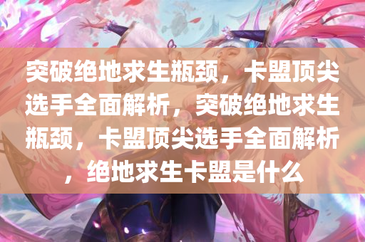 突破绝地求生瓶颈，卡盟顶尖选手全面解析，突破绝地求生瓶颈，卡盟顶尖选手全面解析，绝地求生卡盟是什么