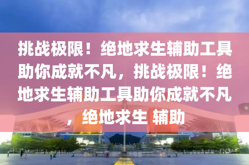 挑战极限！绝地求生辅助工具助你成就不凡，挑战极限！绝地求生辅助工具助你成就不凡，绝地求生 辅助