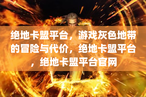 绝地卡盟平台，游戏灰色地带的冒险与代价，绝地卡盟平台，绝地卡盟平台官网
