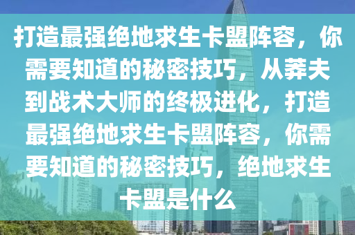 打造最强绝地求生卡盟阵容，你需要知道的秘密技巧，从莽夫到战术大师的终极进化，打造最强绝地求生卡盟阵容，你需要知道的秘密技巧，绝地求生卡盟是什么