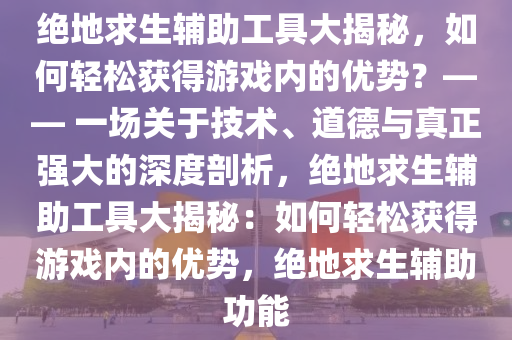 绝地求生辅助工具大揭秘，如何轻松获得游戏内的优势？—— 一场关于技术、道德与真正强大的深度剖析，绝地求生辅助工具大揭秘：如何轻松获得游戏内的优势，绝地求生辅助功能