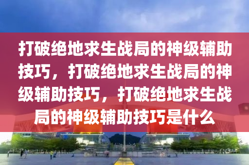 打破绝地求生战局的神级辅助技巧，打破绝地求生战局的神级辅助技巧，打破绝地求生战局的神级辅助技巧是什么