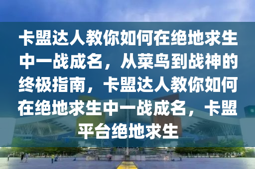 卡盟达人教你如何在绝地求生中一战成名，从菜鸟到战神的终极指南，卡盟达人教你如何在绝地求生中一战成名，卡盟平台绝地求生