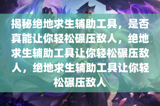 揭秘绝地求生辅助工具，是否真能让你轻松碾压敌人，绝地求生辅助工具让你轻松碾压敌人，绝地求生辅助工具让你轻松碾压敌人