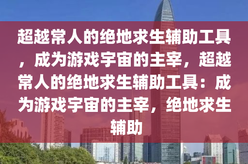 超越常人的绝地求生辅助工具，成为游戏宇宙的主宰，超越常人的绝地求生辅助工具：成为游戏宇宙的主宰，绝地求生 辅助