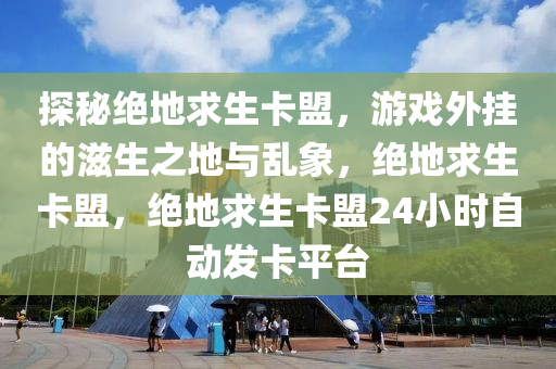 探秘绝地求生卡盟，游戏外挂的滋生之地与乱象，绝地求生卡盟，绝地求生卡盟24小时自动发卡平台