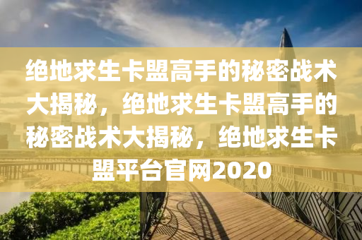 绝地求生卡盟高手的秘密战术大揭秘，绝地求生卡盟高手的秘密战术大揭秘，绝地求生卡盟平台官网2020