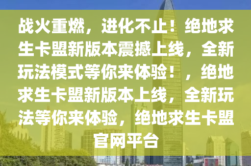 战火重燃，进化不止！绝地求生卡盟新版本震撼上线，全新玩法模式等你来体验！，绝地求生卡盟新版本上线，全新玩法等你来体验，绝地求生卡盟官网平台