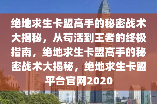 绝地求生卡盟高手的秘密战术大揭秘，从苟活到王者的终极指南，绝地求生卡盟高手的秘密战术大揭秘，绝地求生卡盟平台官网2020