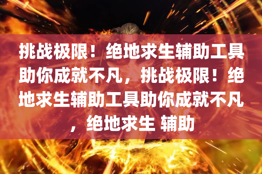 挑战极限!绝地求生辅助工具助你成就不凡,挑战极限!绝地求生辅助工具助你成就不凡,绝地求生 辅助