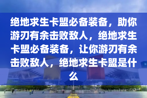 绝地求生卡盟必备装备，助你游刃有余击败敌人，绝地求生卡盟必备装备，让你游刃有余击败敌人，绝地求生卡盟是什么