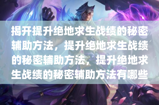揭开提升绝地求生战绩的秘密辅助方法，提升绝地求生战绩的秘密辅助方法，提升绝地求生战绩的秘密辅助方法有哪些