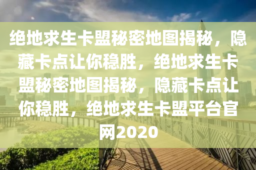 绝地求生卡盟秘密地图揭秘，隐藏卡点让你稳胜，绝地求生卡盟秘密地图揭秘，隐藏卡点让你稳胜，绝地求生卡盟平台官网2020