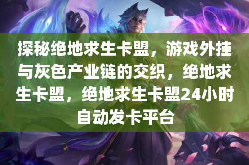 探秘绝地求生卡盟，游戏外挂与灰色产业链的交织，绝地求生卡盟，绝地求生卡盟24小时自动发卡平台
