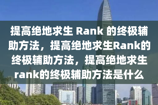 提高绝地求生 Rank 的终极辅助方法，提高绝地求生Rank的终极辅助方法，提高绝地求生rank的终极辅助方法是什么