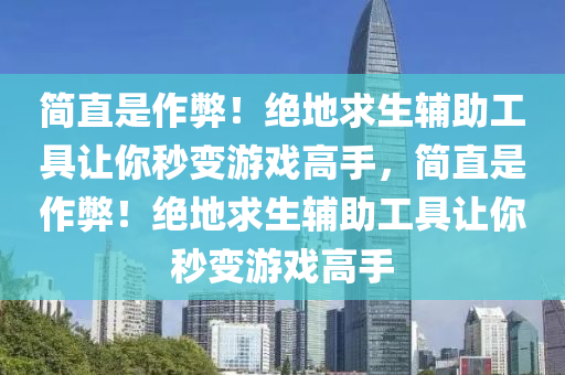 简直是作弊！绝地求生辅助工具让你秒变游戏高手，简直是作弊！绝地求生辅助工具让你秒变游戏高手