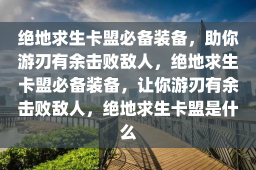 绝地求生卡盟必备装备，助你游刃有余击败敌人，绝地求生卡盟必备装备，让你游刃有余击败敌人，绝地求生卡盟是什么