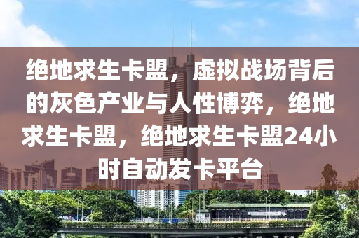 绝地求生卡盟，虚拟战场背后的灰色产业与人性博弈，绝地求生卡盟，绝地求生卡盟24小时自动发卡平台