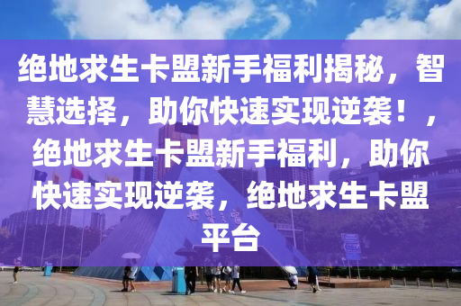 绝地求生卡盟新手福利揭秘，智慧选择，助你快速实现逆袭！，绝地求生卡盟新手福利，助你快速实现逆袭，绝地求生卡盟平台