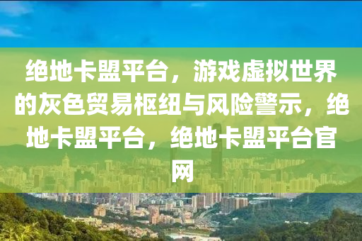 绝地卡盟平台，游戏虚拟世界的灰色贸易枢纽与风险警示，绝地卡盟平台，绝地卡盟平台官网