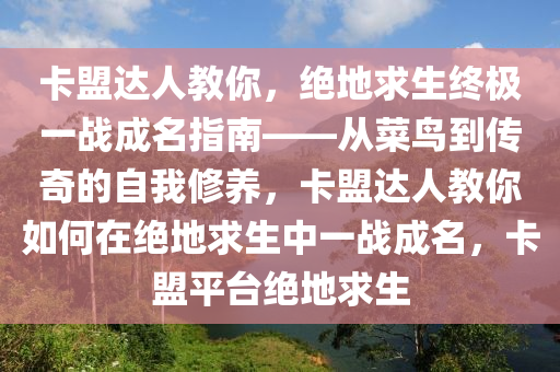 卡盟达人教你，绝地求生终极一战成名指南——从菜鸟到传奇的自我修养，卡盟达人教你如何在绝地求生中一战成名，卡盟平台绝地求生