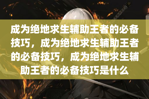成为绝地求生辅助王者的必备技巧，成为绝地求生辅助王者的必备技巧，成为绝地求生辅助王者的必备技巧是什么