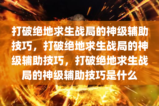 打破绝地求生战局的神级辅助技巧，打破绝地求生战局的神级辅助技巧，打破绝地求生战局的神级辅助技巧是什么