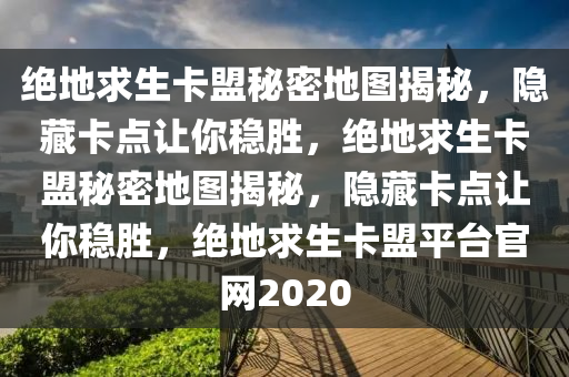 绝地求生卡盟秘密地图揭秘，隐藏卡点让你稳胜，绝地求生卡盟秘密地图揭秘，隐藏卡点让你稳胜，绝地求生卡盟平台官网2020