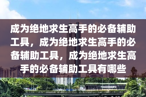 成为绝地求生高手的必备辅助工具，成为绝地求生高手的必备辅助工具，成为绝地求生高手的必备辅助工具有哪些